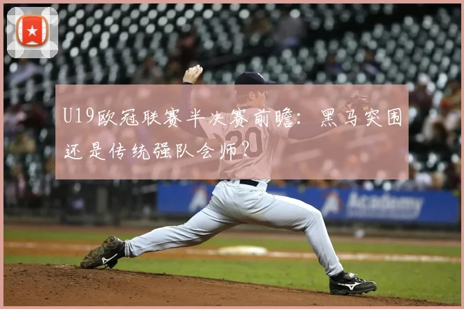 U19欧冠联赛半决赛前瞻：黑马突围还是传统强队会师？