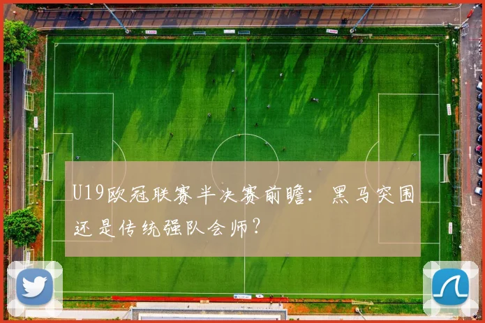 U19欧冠联赛半决赛前瞻：黑马突围还是传统强队会师？