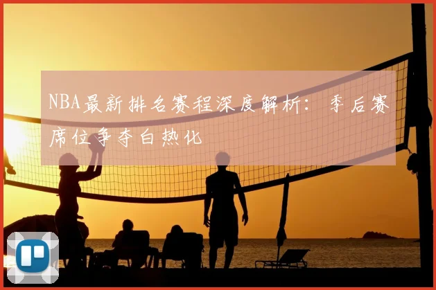 NBA最新排名赛程深度解析:季后赛席位争夺白热化