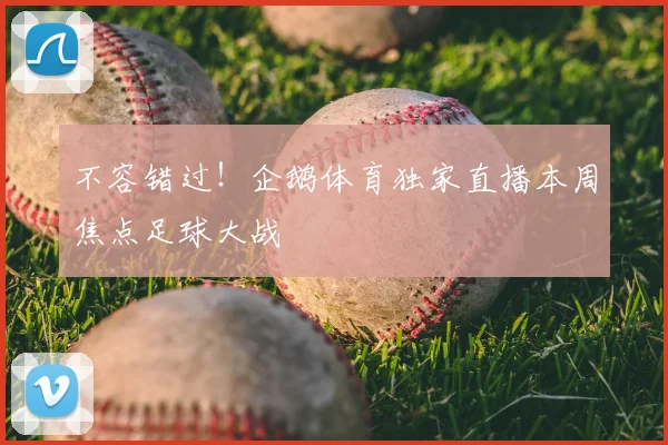 不容错过！企鹅体育独家直播本周焦点足球大战