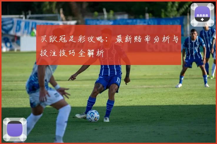 买欧冠足彩攻略:最新赔率分析与投注技巧全解析