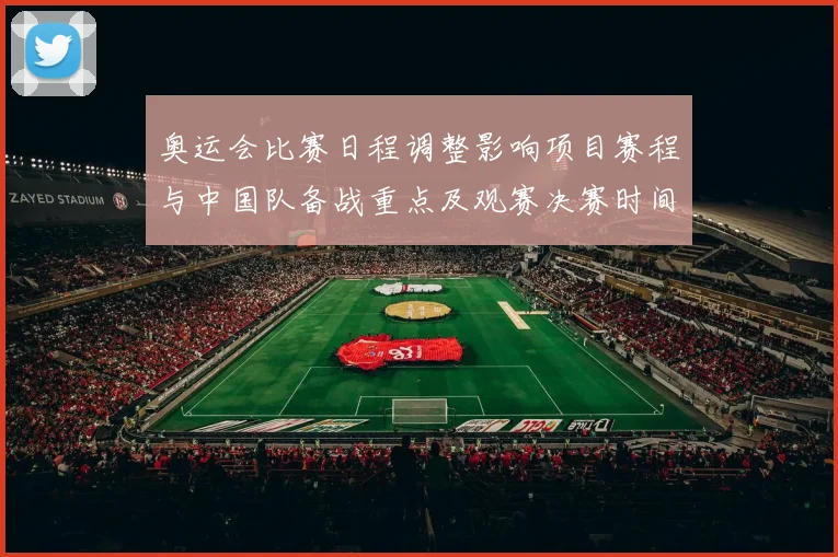 奥运会比赛日程调整影响项目赛程与中国队备战重点及观赛决赛时间