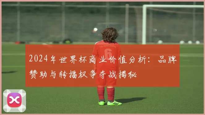 2024年世界杯商业价值分析：品牌赞助与转播权争夺战揭秘