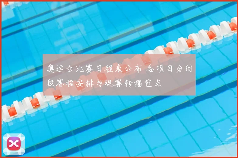 奥运会比赛日程表公布 各项目分时段赛程安排与观赛转播重点