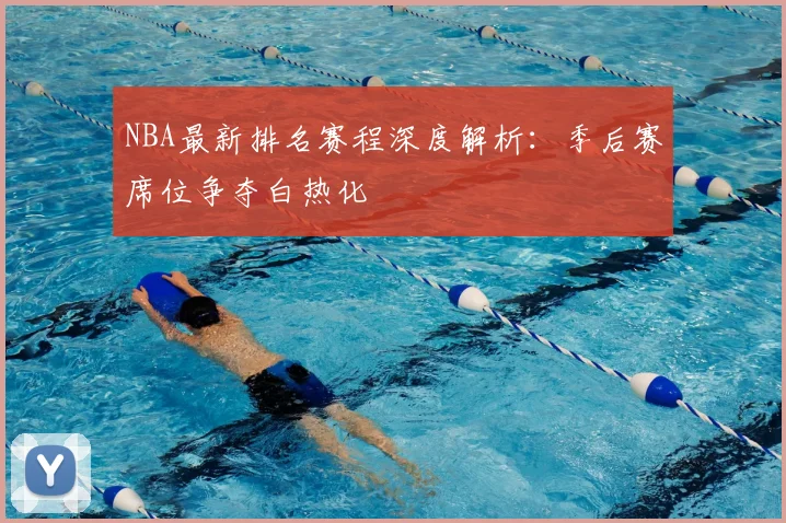 NBA最新排名赛程深度解析:季后赛席位争夺白热化