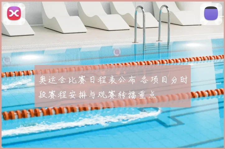 奥运会比赛日程表公布 各项目分时段赛程安排与观赛转播重点