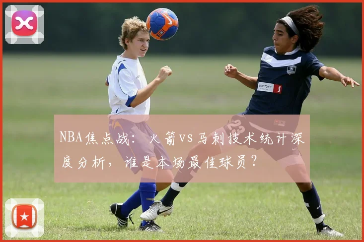 NBA焦点战：火箭vs马刺技术统计深度分析，谁是本场最佳球员？