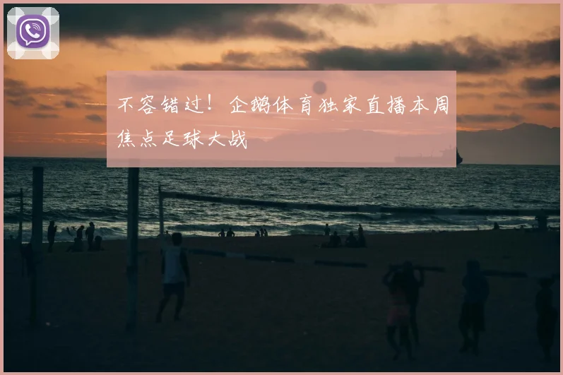 不容错过！企鹅体育独家直播本周焦点足球大战