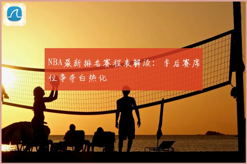 NBA最新排名赛程表解读:季后赛席位争夺白热化