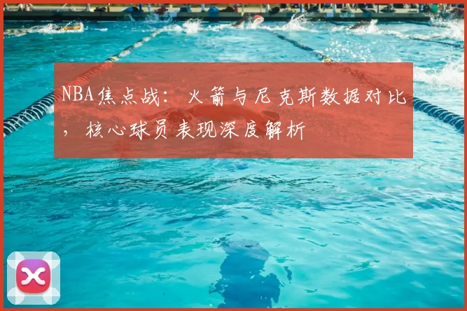 NBA焦点战：火箭与尼克斯数据对比，核心球员表现深度解析