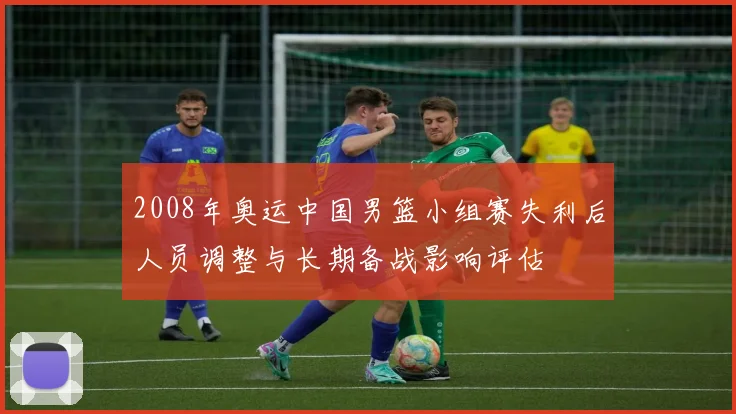 2008年奥运中国男篮小组赛失利后人员调整与长期备战影响评估